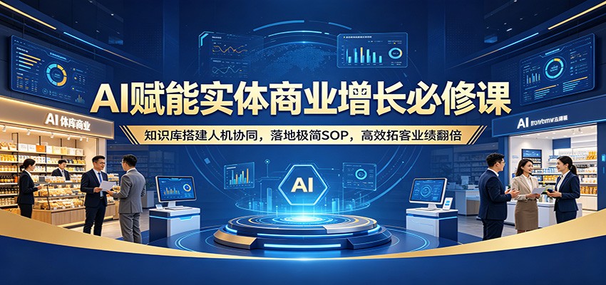 AI赋能实体商业增长必修课：知识库搭建人机协同，落地极简SOP，高效拓客业绩翻倍-极光库