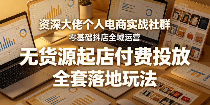 资深大佬个人电商实战社群,零基础抖店全域运营,无货源起店付费投放,全套落地玩法-极光库