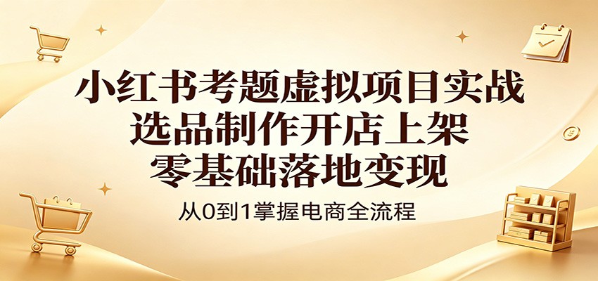小红书考题虚拟项目实战:选品制作开店上架,零基础落地变现-极光库