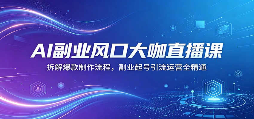AI副业风口大咖直播课:拆解爆款制作流程,副业起号引流运营全精通-极光库