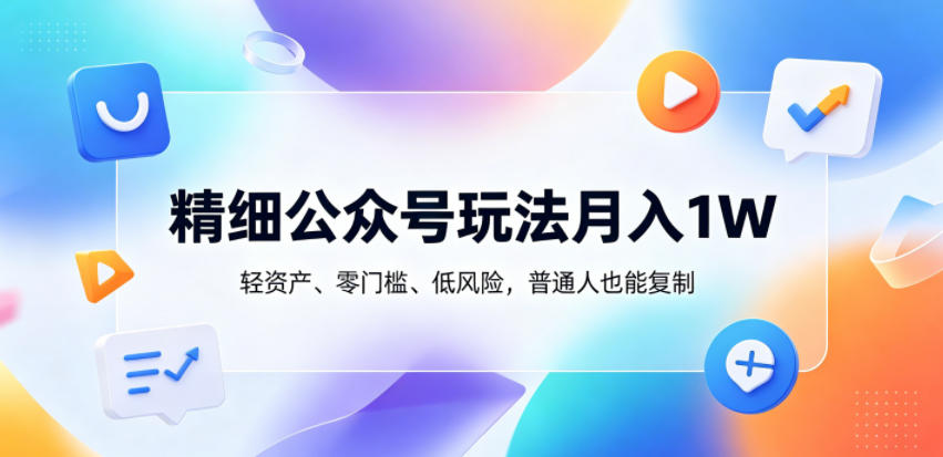 精细公众号玩法月入1W，轻资产、零门槛、低风险，普通人也能复制【揭秘】-极光库