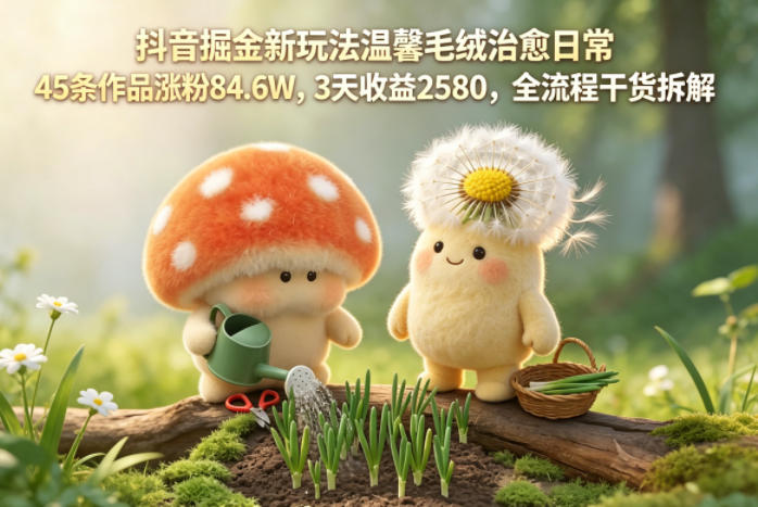 抖音掘金新玩法温馨毛绒治愈日常,45条作品涨粉84.6W,3天收益2580,全流程干货拆解-极光库