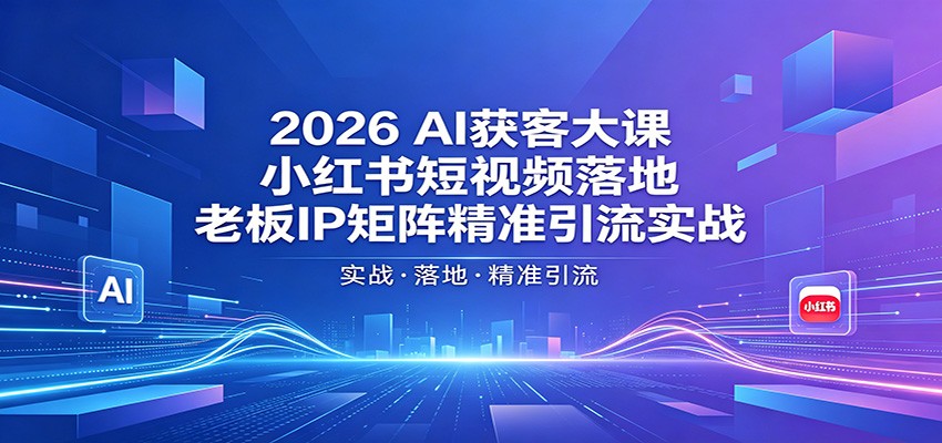 2026AI获客大课：小红书短视频落地，老板IP矩阵精准引流实战-极光库