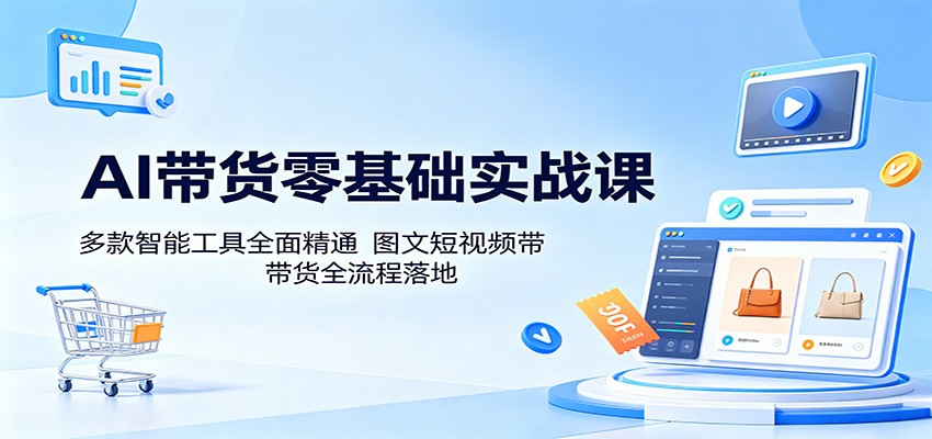 AI带货零基础实战课:多款智能工具全面精通,图文短视频带货全流程落地-极光库