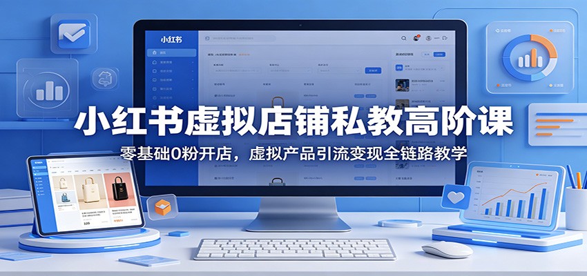 小红书虚拟店铺私教高阶课:零基础0粉开店,虚拟产品引流变现全链路教学-极光库