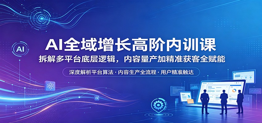 AI全域增长高阶内训课:拆解多平台底层逻辑,内容量产加精准获客全赋能-极光库