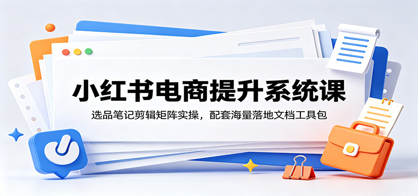 小红书电商提升系统课:选品笔记剪辑矩阵实操,配套海量落地文档工具包-极光库