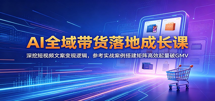 AI全域带货落地成长课：深挖短视频文案变现逻辑，参考实战案例搭建矩阵高效起量破GMV-极光库