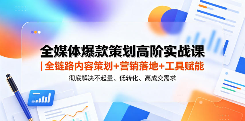 全媒体爆款策划高阶实战课｜全链路内容策划+营销落地+工具赋能，彻底解决不起量、低转化、低成交难题-极光库