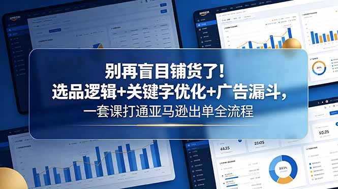 别再盲目铺货了！选品逻辑+关键字优化+广告漏斗，一套课打通亚马逊出单全流程-极光库