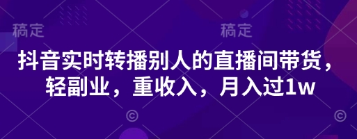 抖音实时转播别人的直播间带货,轻副业,重收入,月入过1w-极光库