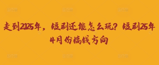走到2025年,短剧还能怎么玩?短剧25年4月份搞钱方向-极光库