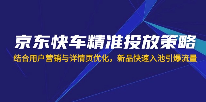 (14185期)京东快车精准投放策略,结合用户营销与详情页优化,新品快速入池引爆流量-极光库