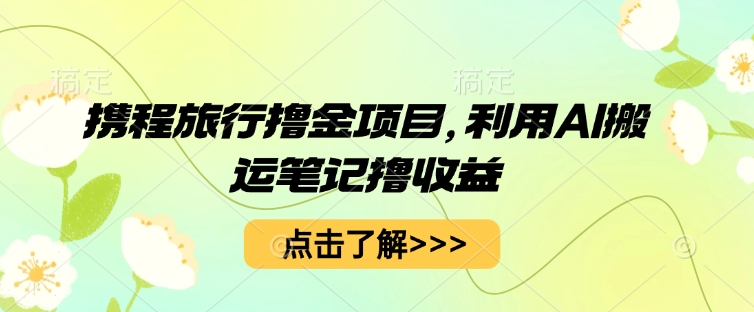 携程旅行撸金项目，利用AI搬运笔记撸收益-极光库