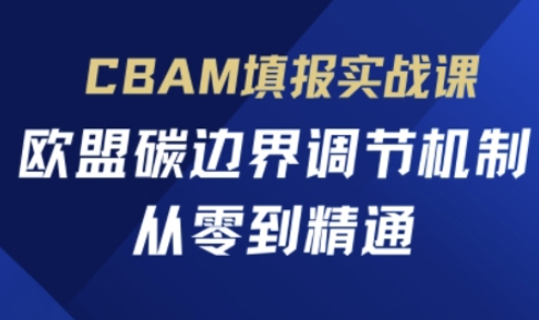 CBAM填报实战课,欧盟碳边界调节机制,从零到精通-极光库