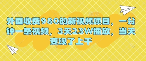 外面收费980的新视频项目,一分钟一条视频,3天23W播放,当天变现了上千-极光库