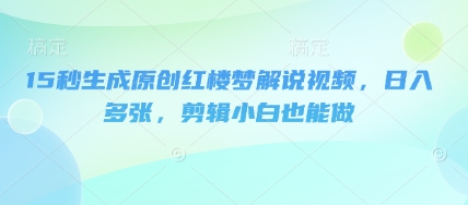 15秒生成原创红楼梦解说视频,日入多张,剪辑小白也能做-极光库