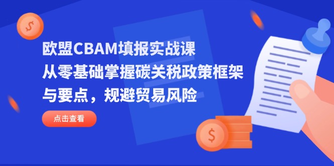(14342期)欧盟CBAM填报实战课,从零基础掌握碳关税政策框架与要点,规避贸易风险-极光库
