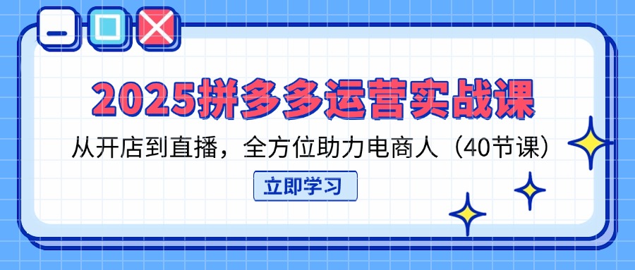 (14259期)2025拼多多运营实战课,从开店到直播,全方位助力电商人(40节课)-极光库