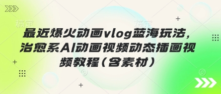最近爆火动画vlog蓝海玩法,治愈系AI动画视频动态插画视频教程(含素材)-极光库