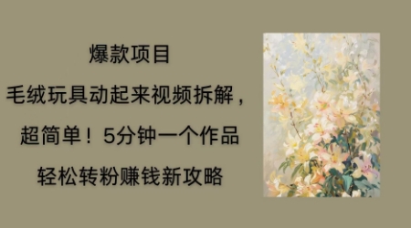 毛绒玩具动起来项目拆解,三四分钟一个作品,轻松转粉挣钱新玩法-极光库