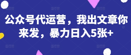 公众号代运营,我出文章你来发,暴力日入5张+【揭秘】-极光库