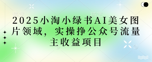 2025小绿书AI美女图片领域,实操挣公众号流量主收益项目-极光库