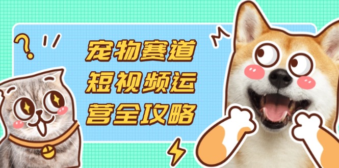 (14345期)宠物赛道短视频运营全攻略,选品拍摄剪辑实操,实现流量到收益转化-极光库