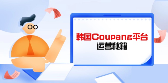 (14214期)韩国Coupang平台运营秘籍,酷胖卖家必修课,助力卖家提升平台竞争力-极光库