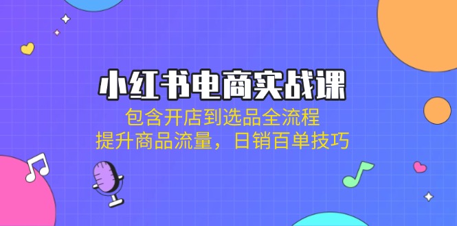 (14165期)小红书电商实战课:包含开店到选品全流程,提升商品流量,日销百单技巧-极光库
