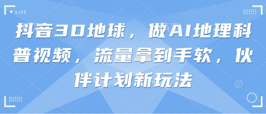 抖音3D地球,做AI地理科普视频,流量拿到手软,伙伴计划新玩法-极光库