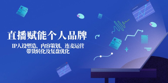 (14158期)直播赋能个人品牌:IP人设塑造、内容策划、连麦运营、带货转化及复盘优化-极光库