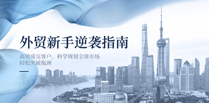 (14201期)外贸新手逆袭指南:高效成交客户,科学规划全球市场,轻松突破瓶颈-极光库