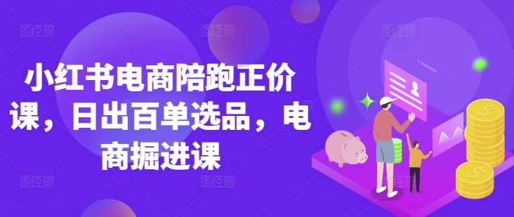 小红书电商陪跑正价课,小红书官方认证电商讲师教学,日出百单选品,电商掘进课-极光库