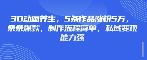 3D动画养生,5条作品涨粉5万,条条爆款,制作流程简单,私域变现能力强-极光库