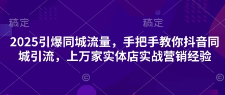 2025引爆同城流量,手把手教你抖音同城引流,上万家实体店实战营销经验-极光库