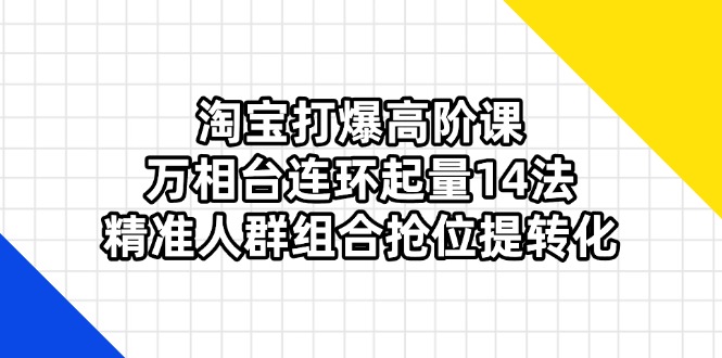 （14298期）淘宝打爆高阶课：万相台连环起量14法，精准人群组合抢位提转化-极光库
