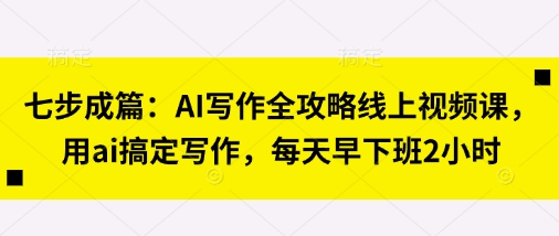 七步成篇:AI写作全攻略线上视频课,用ai搞定写作,每天早下班2小时-极光库