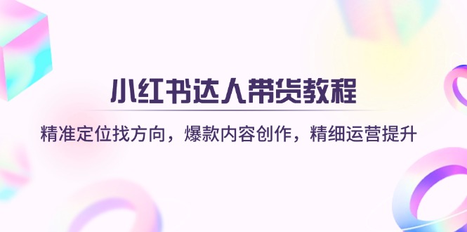 (14142期)小红书达人带货教程:精准定位找方向,爆款内容创作,精细运营提升-极光库
