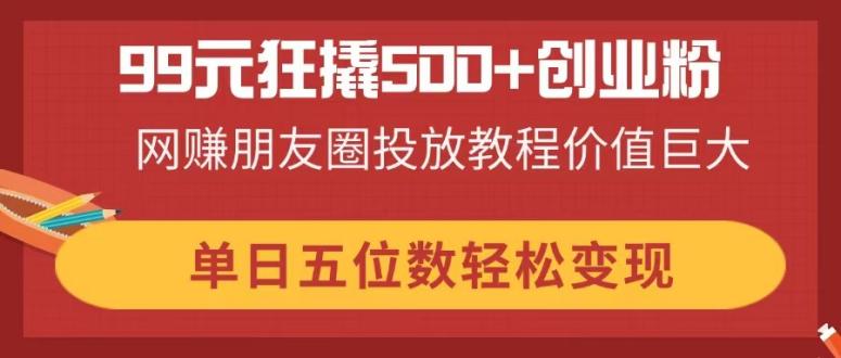 (14247期)99元狂撬500+创业粉,网赚朋友圈投放教程价值巨大,单日五位数轻松变现-极光库