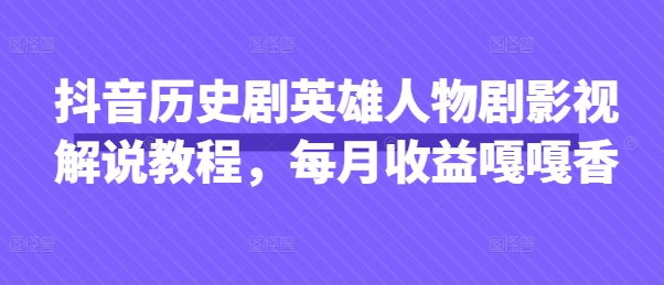 抖音历史剧英雄人物剧影视解说教程,每月收益嘎嘎香-极光库