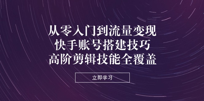 (14313期)从零入门到流量变现,快手账号搭建技巧,高阶剪辑技能全覆盖-极光库